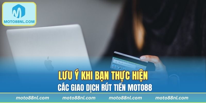 Lưu ý khi bạn thực hiện các giao dịch rút tiền Moto88